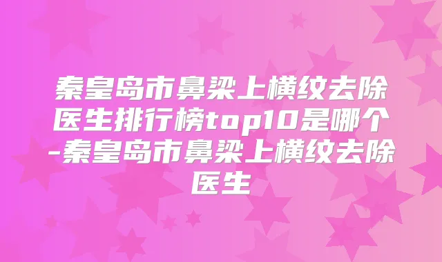 秦皇岛市鼻梁上横纹去除医生排行榜top10是哪个-秦皇岛市鼻梁上横纹去除医生