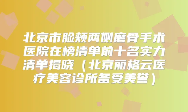 北京市脸颊两侧磨骨手术医院在榜清单前十名实力清单揭晓(北京丽格云医疗美容诊所备受美誉)