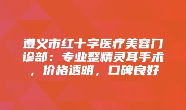 遵义市红十字医疗美容门诊部：专业整手术，价格透明，口碑良好