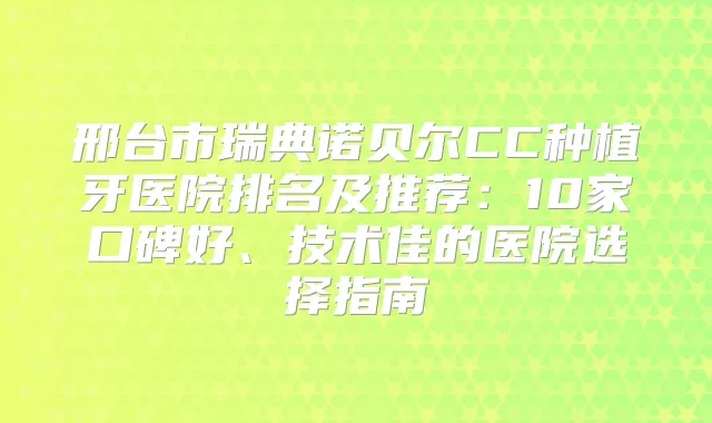 邢台市瑞典诺贝尔CC种植牙医院排名及推荐:10家口碑好、技术佳的医院选择指南