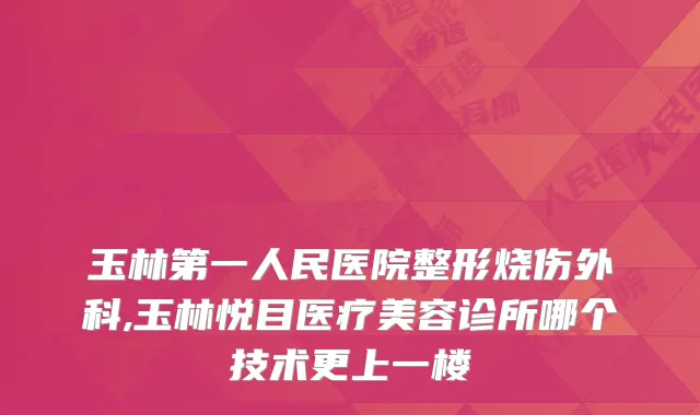 玉林第一人民医院整形烧伤外科,玉林悦目医疗美容诊所哪个技术更上一楼