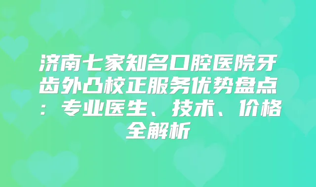 济南七家知名口腔医院牙齿外凸校正服务优势盘点：专业医生、技术、价格全解析