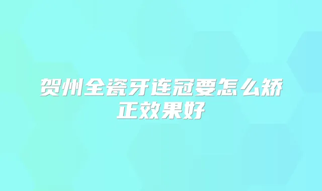贺州全瓷牙连冠要怎么矫正效果好