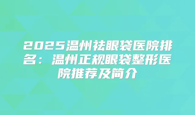 2025温州祛眼袋医院排名:温州正规眼袋整形医院推荐及简介
