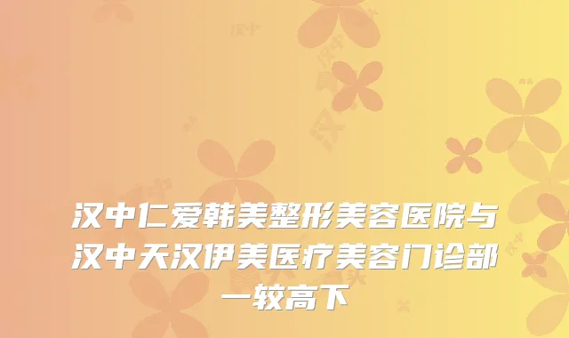 汉中仁爱韩美整形美容医院与汉中天汉伊美医疗美容门诊部一较高下