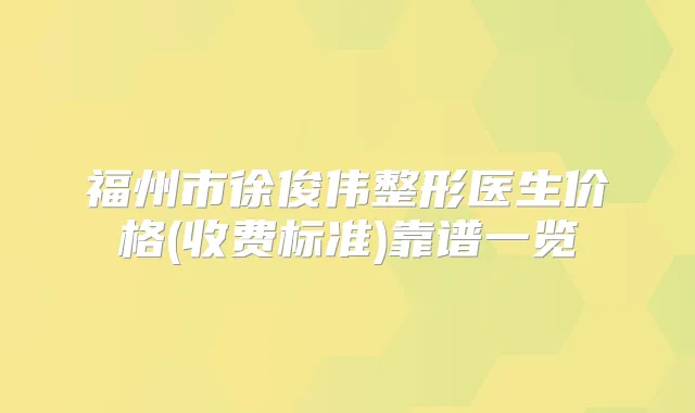 福州市徐俊伟整形医生价格(收费标准)靠谱一览