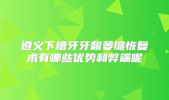 遵义下槽牙牙龈萎缩恢复术有哪些优势和弊端呢
