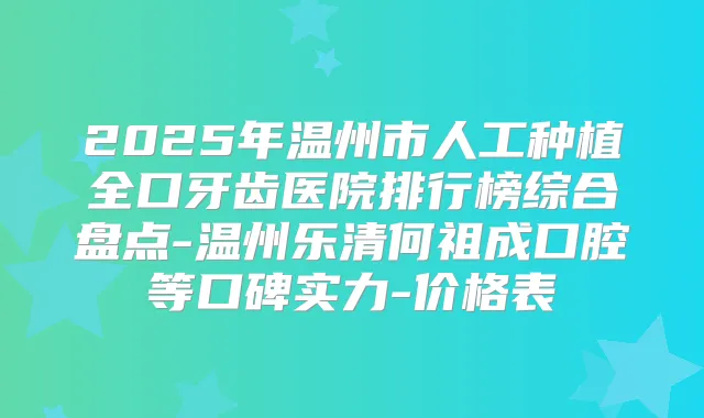 2025年温州市人工种植全口牙齿医院排行榜综合盘点-温州乐清何祖成口腔等口碑实力-价格表