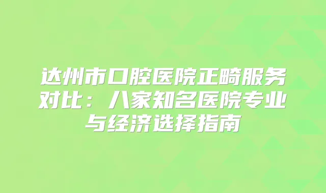 达州市口腔医院正畸服务对比：八家知名医院专业与经济选择指南