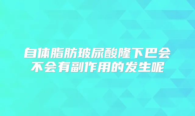 自体脂肪玻尿酸隆下巴会不会有副作用的发生呢