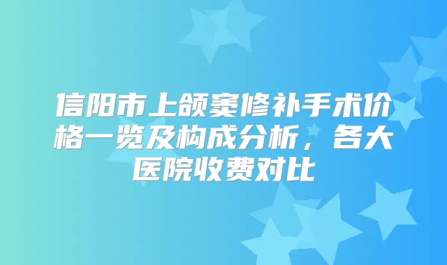 信阳市上颌窦修补手术价格一览及构成分析,各大医院收费对比