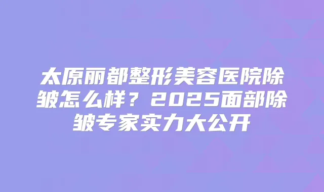 太原丽都整形美容医院除皱怎么样？2025面部除皱专家实力大公开
