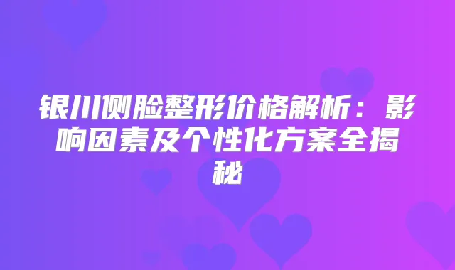 银川侧脸整形价格解析：影响因素及个性化方案全揭秘