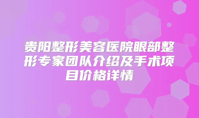 贵阳整形美容医院眼部整形专家团队介绍及手术项目价格详情