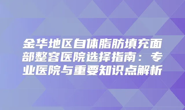 金华地区自体脂肪填充面部整容医院选择指南:专业医院与重要知识点解析
