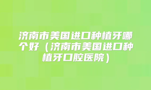 济南市美国进口种植牙哪个好（济南市美国进口种植牙口腔医院）