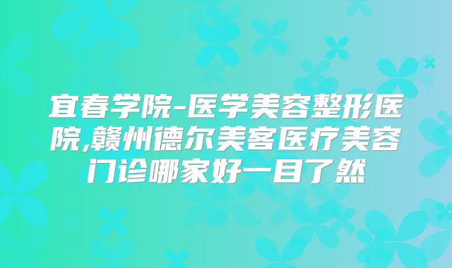 宜春学院-医学美容整形医院,赣州德尔美客医疗美容门诊哪家好一目了然