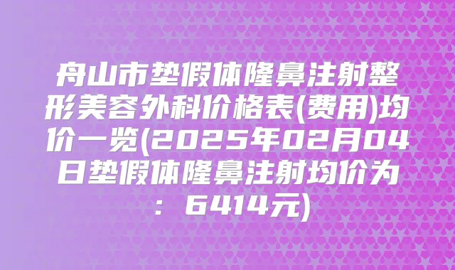 舟山市垫假体隆鼻注射整形美容外科价格表(费用)均价一览(2025年02月04日垫假体隆鼻注射均价为：6414元)