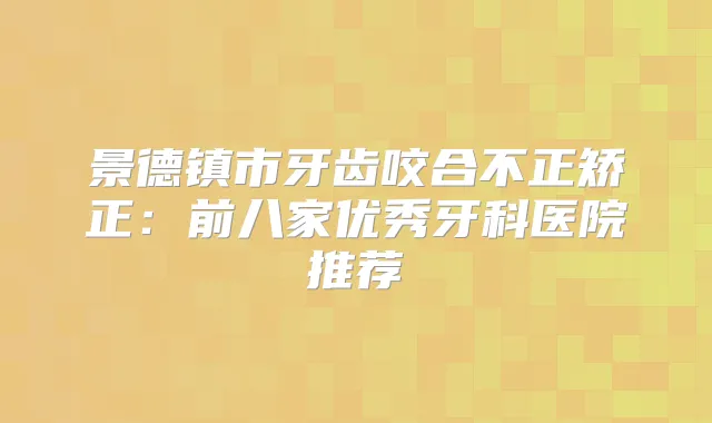 景德镇市牙齿咬合不正矫正：前八家优秀牙科医院推荐