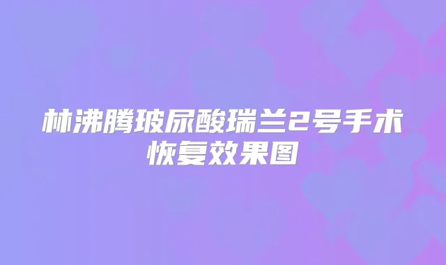林沸腾玻尿酸瑞兰2号手术恢复效果图
