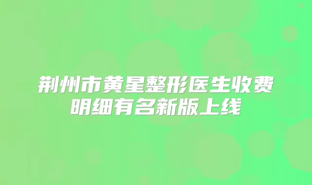 荆州市黄星整形医生收费明细有名新版上线