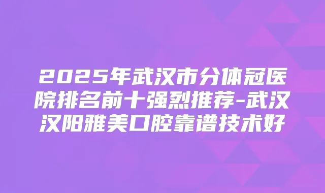 2025年武汉市分体冠医院排名前十强烈推荐-武汉汉阳雅美口腔靠谱技术好