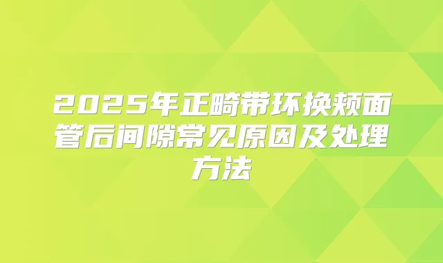 2025年正畸带环换颊面管后间隙常见原因及处理方法