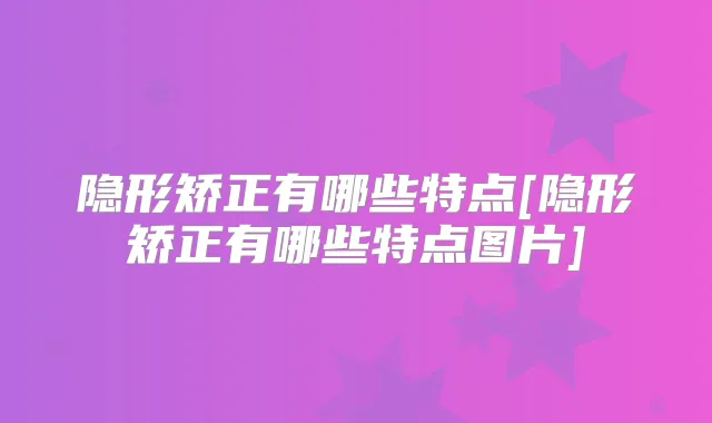 隐形矫正有哪些特点[隐形矫正有哪些特点图片]