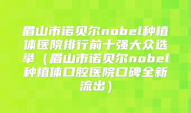 眉山市诺贝尔nobel种植体医院排行前十强大众选举（眉山市诺贝尔nobel种植体口腔医院口碑全新流出）