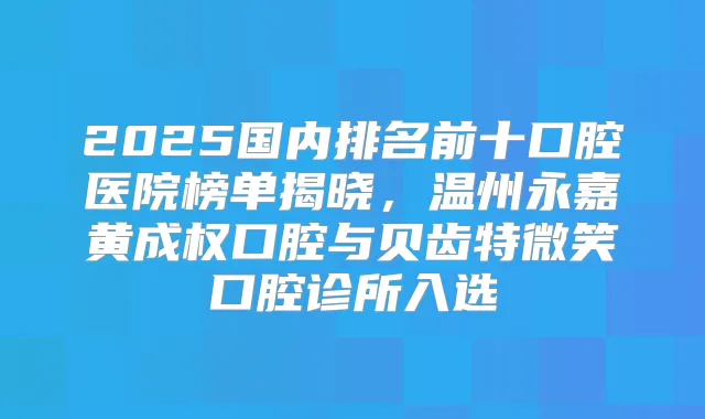 2025国内排名前十口腔医院榜单揭晓，温州永嘉黄成权口腔与贝齿特微笑口腔诊所入选