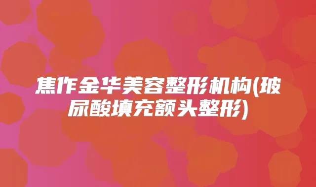 焦作金华美容整形机构(玻尿酸填充额头整形)