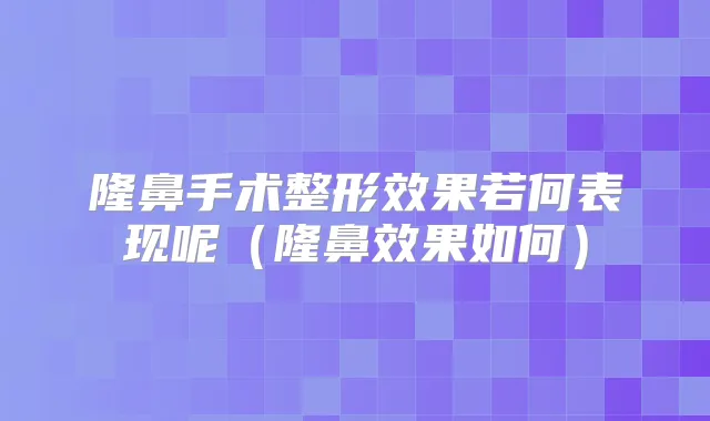 隆鼻手术整形效果若何表现呢（隆鼻效果如何）