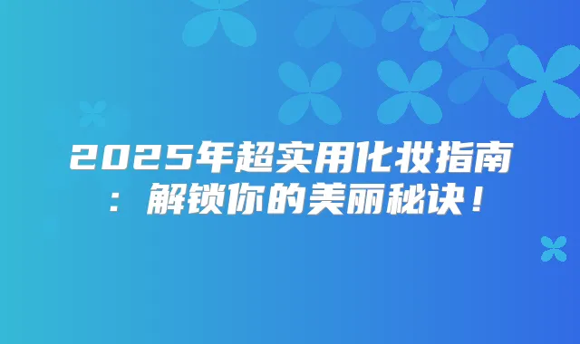 2025年超实用化妆指南:解锁你的美丽秘诀!