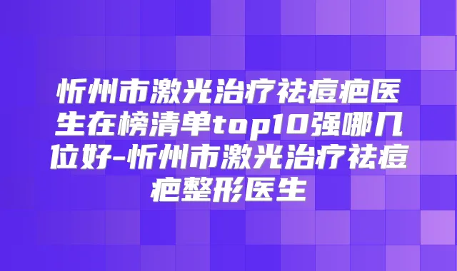 忻州市激光祛痘疤医生在榜清单top10强哪几位好-忻州市激光祛痘疤整形医生