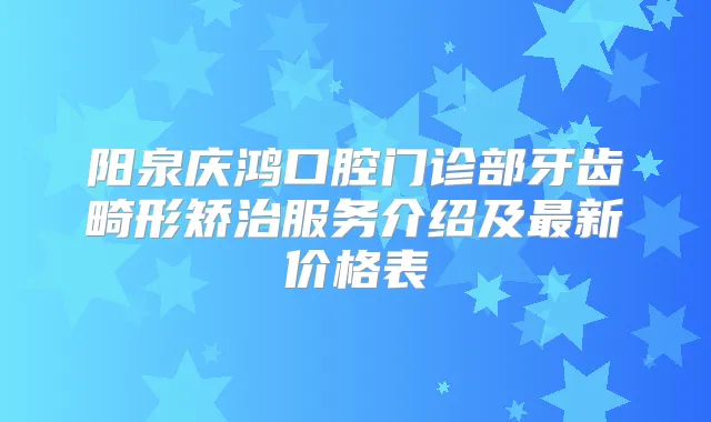 阳泉庆鸿口腔门诊部牙齿畸形矫治服务介绍及新价格表