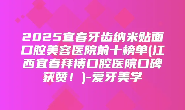 2025宜春牙齿纳米贴面口腔美容医院前十榜单(江西宜春拜博口腔医院口碑获赞!)-爱牙美学