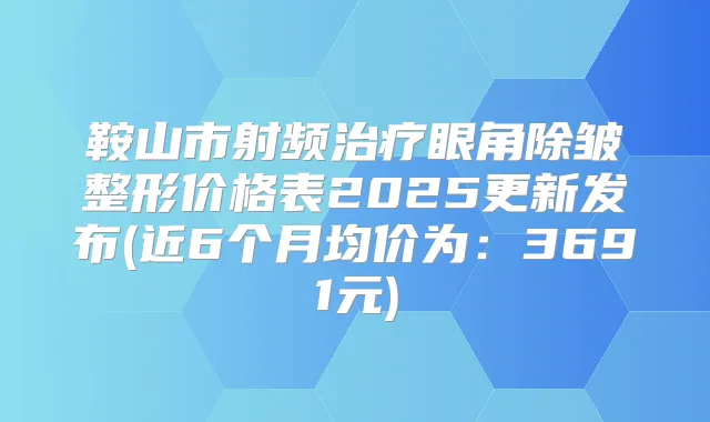 鞍山市射频眼角除皱整形价格表2025更新发布(近6个月均价为：3691元)