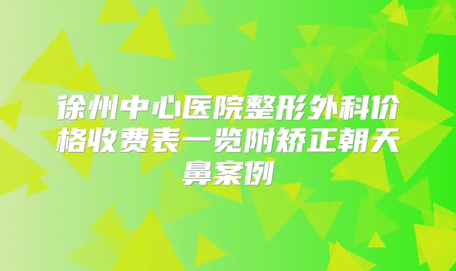 徐州中心医院整形外科价格收费表一览附矫正朝天鼻案例