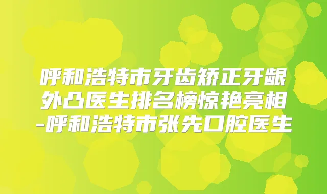 呼和浩特市牙齿矫正牙龈外凸医生排名榜惊艳亮相-呼和浩特市张先口腔医生
