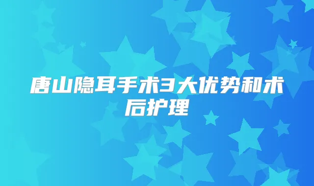 唐山隐耳手术3大优势和术后护理