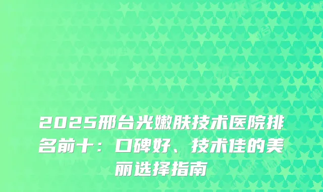 2025邢台光嫩肤技术医院排名前十:口碑好、技术佳的美丽选择指南