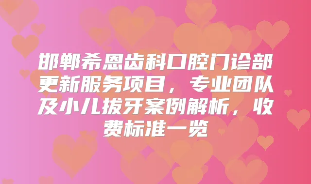 邯郸希恩齿科口腔门诊部更新服务项目,专业团队及小儿拔牙案例解析,收费标准一览