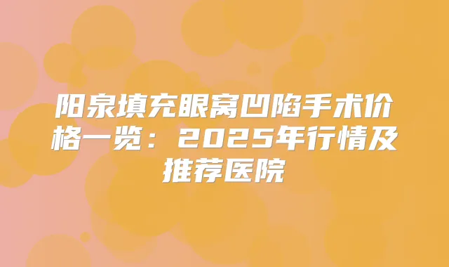 阳泉填充眼窝凹陷手术价格一览：2025年行情及推荐医院