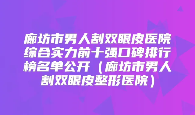 廊坊市男人割双眼皮医院综合实力前十强口碑排行榜名单公开（廊坊市男人割双眼皮整形医院）