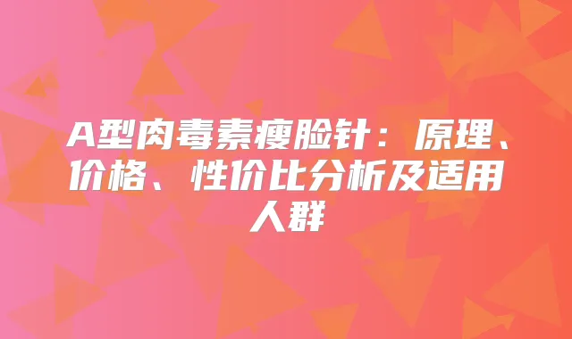 A型瘦脸针:原理、价格、性价比分析及适用人群