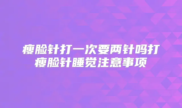 瘦脸针打一次要两针吗打瘦脸针睡觉注意事项