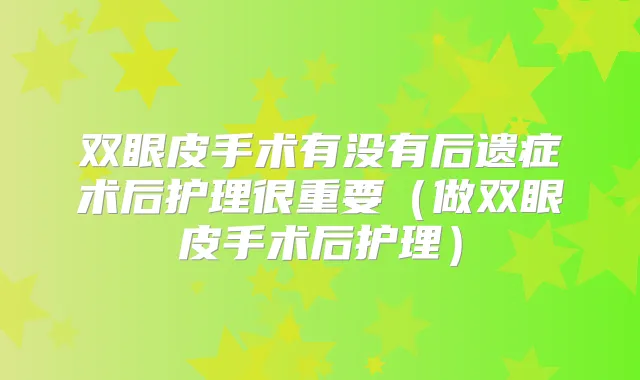 双眼皮手术有没有后遗症术后护理很重要(做双眼皮手术后护理)