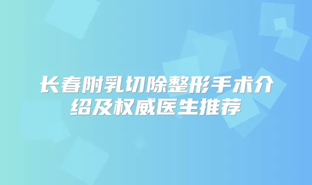 长春附乳切除整形手术介绍及医生推荐