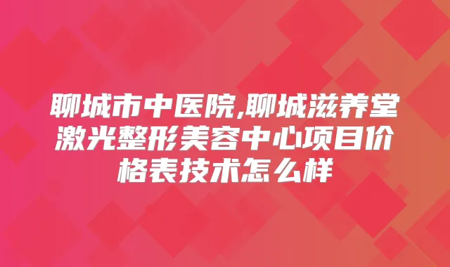 聊城市中医院,聊城滋养堂激光整形美容中心项目价格表技术怎么样