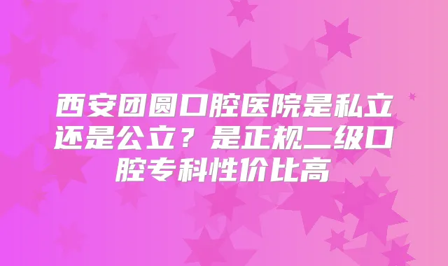 西安团圆口腔医院是私立还是公立？是正规二级口腔专科性价比高